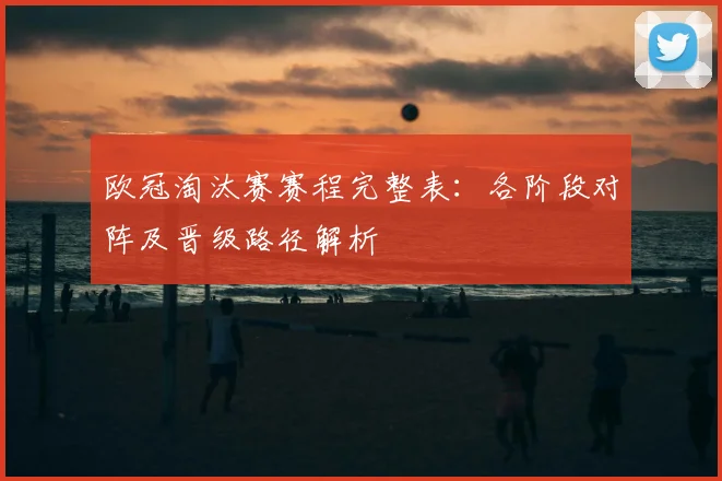 欧冠淘汰赛赛程完整表：各阶段对阵及晋级路径解析