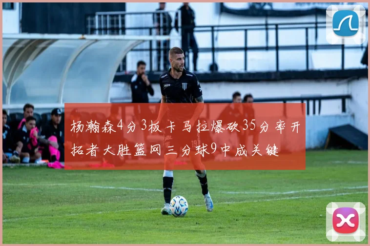 杨瀚森4分3板卡马拉爆砍35分率开拓者大胜篮网三分球9中成关键