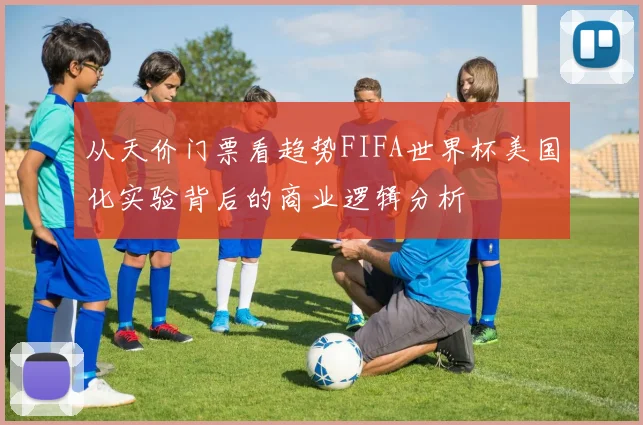 从天价门票看趋势FIFA世界杯美国化实验背后的商业逻辑分析