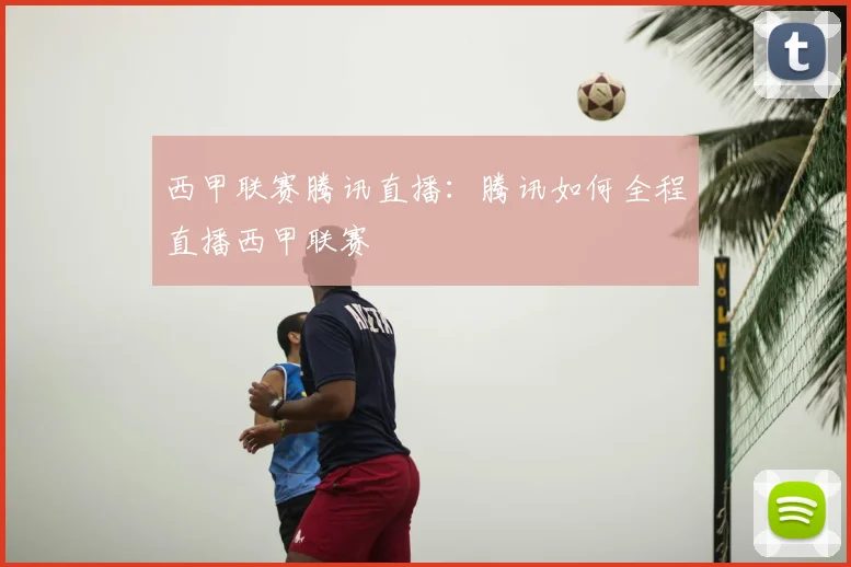 西甲联赛腾讯直播:腾讯如何全程直播西甲联赛