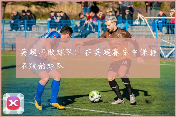 英超不败球队:在英超赛季中保持不败的球队