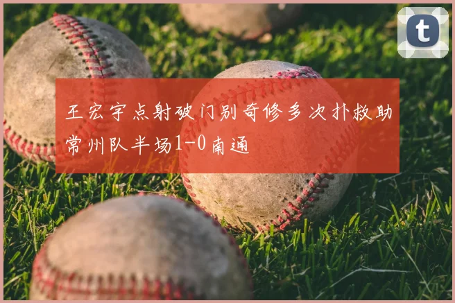 王宏宇点射破门别奇修多次扑救助常州队半场1-0南通