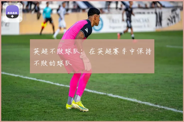 英超不败球队:在英超赛季中保持不败的球队