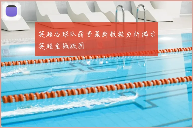 英超各球队薪资最新数据分析揭示英超金钱版图