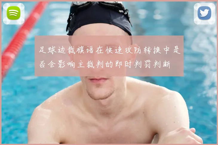 足球边裁旗语在快速攻防转换中是否会影响主裁判的即时判罚判断