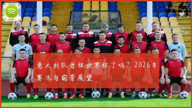 意大利队晋级世界杯了吗？2026年赛况与前景展望